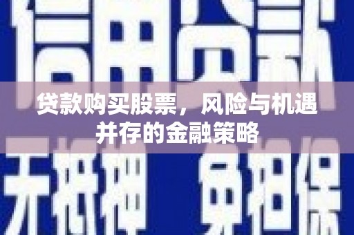 高县贷款购买股票，风险与机遇并存的金融策略