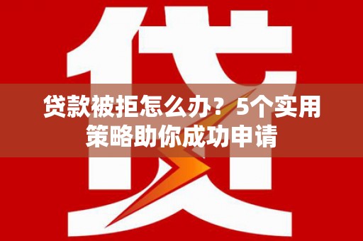 高县贷款被拒怎么办？5个实用策略助你成功申请