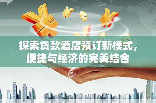 高县探索贷款酒店预订新模式，便捷与经济的完美结合