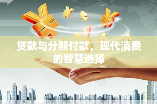 高县贷款与分期付款，现代消费的智慧选择