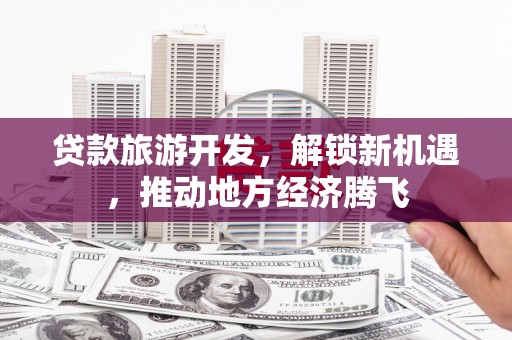 高县贷款旅游开发，解锁新机遇，推动地方经济腾飞