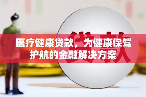高县医疗健康贷款，为健康保驾护航的金融解决方案