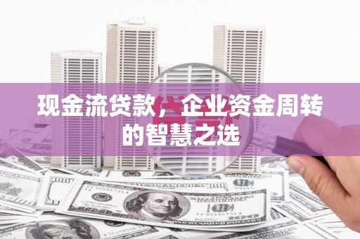 高县现金流贷款，企业资金周转的智慧之选