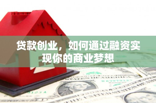 高县贷款创业，如何通过融资实现你的商业梦想