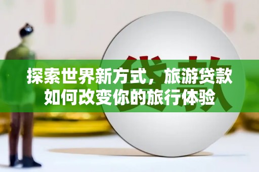 高县探索世界新方式，旅游贷款如何改变你的旅行体验